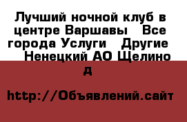 Лучший ночной клуб в центре Варшавы - Все города Услуги » Другие   . Ненецкий АО,Щелино д.